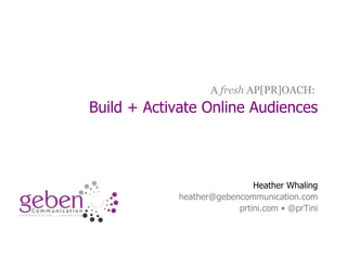 A fresh AP[PR]OACH:

Build + Activate Online Audiences

Heather Whaling
heather@gebencommunication.com
prtini.com • @prTini

 