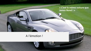 A l’émotion !
« C’est la même voiture que
James Bond ! »
4
 
