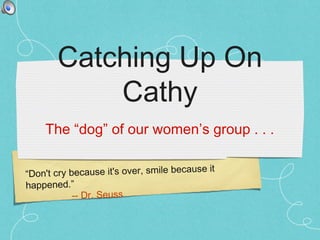 Catching Up On
           Cathy
    The “dog” of our women’s group . . .

                                        use it
“Don't cry because it's over, smile beca
happened.”
            -- Dr. Seuss
 