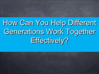 How Can You Help DifferentHow Can You Help Different
Generations Work TogetherGenerations Work Together
Effectively?Effectively?
 