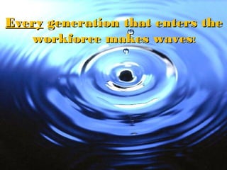 EveryEvery generation that enters thegeneration that enters the
workforce makes wavesworkforce makes waves!!
 