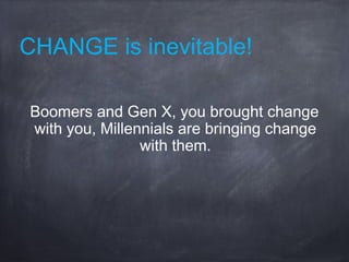 CHANGE is inevitable!
Boomers and Gen X, you brought change
with you, Millennials are bringing change
with them.
 