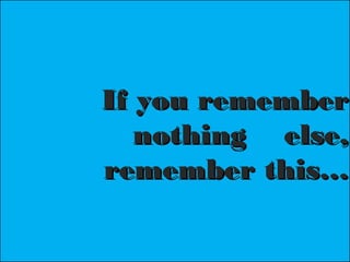If you rememberIf you remember
nothing else,nothing else,
remember this…remember this…
 