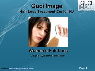 Page 1
Guci ImageGuci Image
Hair Loss Treatment Center NJHair Loss Treatment Center NJ
Women's Hair LossWomen's Hair Loss
Website: http://www.guciimage.com/
Causes, Symptoms, TreatmentCauses, Symptoms, Treatment
 