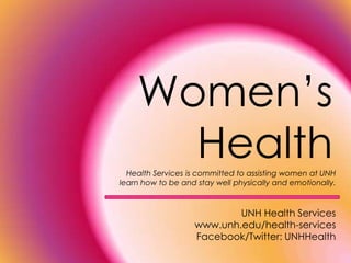 Women’s Health  Health Services is committed to assisting women at UNH learn how to be and stay well physically and emotionally.  UNH Health Services www.unh.edu/health-services Facebook/Twitter: UNHHealth 