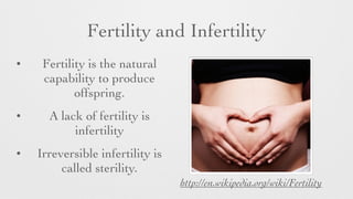 Fertility and Infertility
• Fertility is the natural
capability to produce
offspring.
• A lack of fertility is
infertility
• Irreversible infertility is
called sterility.
http://en.wikipedia.org/wiki/Fertility
 