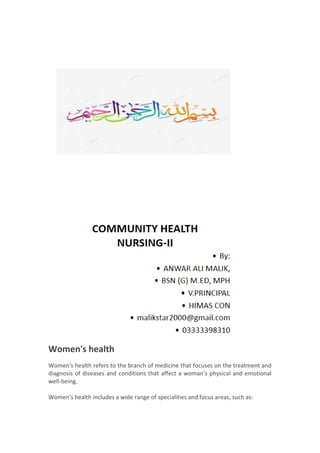 Women's health
Women's health refers to the branch of medicine that focuses on the treatment and
diagnosis of diseases and conditions that affect a woman's physical and emotional
well-being.
Women's health includes a wide range of specialities and focus areas, such as:
 