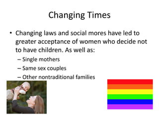 Changing TimesChanging laws and social mores have led to greater acceptance of women who decide not to have children. As well as:Single mothersSame sex couplesOther nontraditional families