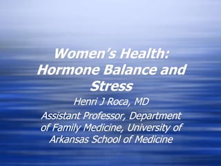 Women’s Health:
Hormone Balance and
Stress
Henri J Roca, MD
Assistant Professor, Department
of Family Medicine, University of
Arkansas School of Medicine
 
