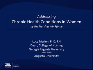 Addressing
Chronic Health Conditions in Women
by the Nursing Workforce
Lucy Marion, PhD, RN
Dean, College of Nursing
Georgia Regents University
soon to be
Augusta University
 