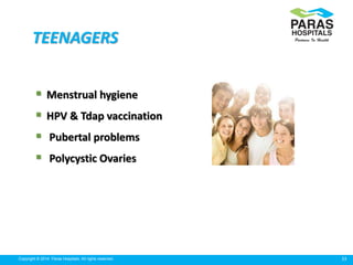 23Copyright © 2014 Paras Hospitals. All rights reserved.
TEENAGERS
 Menstrual hygiene
 HPV & Tdap vaccination
 Pubertal...