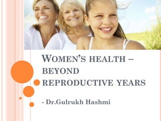 WOMEN’S HEALTH –
BEYOND
REPRODUCTIVE YEARS
- Dr.Gulrukh Hashmi
 