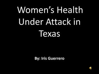 Women’s Health
Under Attack in
Texas
By: Iris Guerrero
 