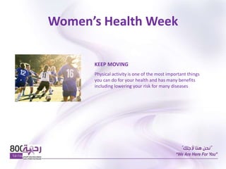 Women’s Health Week
KEEP MOVING
Physical activity is one of the most important things
you can do for your health and has many benefits
including lowering your risk for many diseases
 