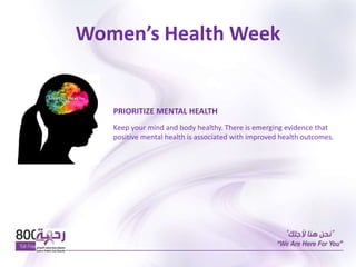 Women’s Health Week
PRIORITIZE MENTAL HEALTH
Keep your mind and body healthy. There is emerging evidence that
positive mental health is associated with improved health outcomes.
 