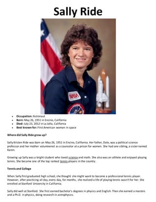 Sally Ride
 Occupation: Astronaut
 Born: May 26, 1951 in Encino, California
 Died: July 23, 2012 in La Jolla, Californi...