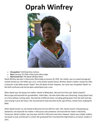Oprah Winfrey
 Occupation: Talk Show Host, Actress
 Born: January 29, 1954 in Kosciusko, Mississippi
 Best known for: T...