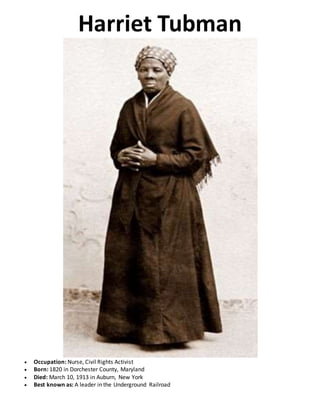 Harriet Tubman
 Occupation: Nurse, Civil Rights Activist
 Born: 1820 in Dorchester County, Maryland
 Died: March 10, 19...
