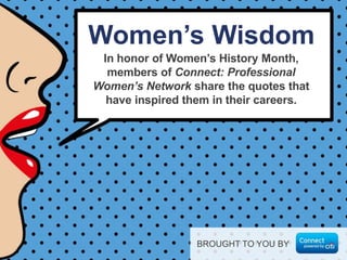 In honor of Women’s History Month,
members of Connect: Professional
Women’s Network share the quotes that
have inspired them in their careers.
Women’s Wisdom
BROUGHT TO YOU BY
 