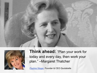 Think ahead: “Plan your work for
today and every day, then work your
plan.” –Margaret Thatcher
Pauline Weger, Founder & CE...