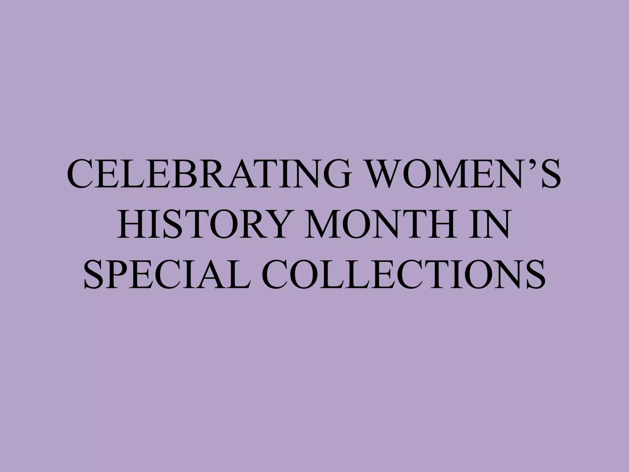 CELEBRATING WOMEN’S
HISTORY MONTH IN
SPECIAL COLLECTIONS
