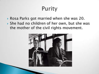 Rosa Parks got married when she was 20.<br />She had no children of her own, but she was the mother of the civil rights mo...