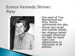 Eunice Kennedy Shriver:Piety<br />One point of True Womanhood was Piety, Shriver represented this idea. <br />Shriver was ...