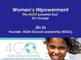 Women’s INpowerment
The MOST powerful tool
for change
Jin In
Founder, 4Girls GLocal Leadership (4GGL)
 