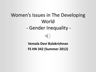 Women’s Issues in The Developing
            World
    - Gender Inequality -

       Vemala Devi Balakrishnan
       FS HN 342 (Summer 2012)
 