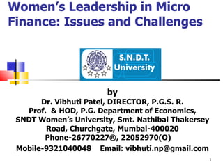Women’s Leadership in Micro Finance: Issues and Challenges by Dr. Vibhuti Patel, DIRECTOR, P.G.S. R. Prof.  & HOD, P.G. Department of Economics, SNDT Women’s University, Smt. Nathibai Thakersey Road, Churchgate, Mumbai-400020 Phone-26770227®, 22052970(O)  Mobile-9321040048  Email: vibhuti.np@gmail.com 