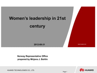 Women’s leadership in 21st
                       century



                            2012-08-31             www.huawei.com




          Norway Representative Office
          prepared by Mirjana J. Bohlin




HUAWEI TECHNOLOGIES CO., LTD.
                                          Page 1
 