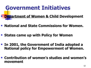Government Initiatives Department of Women & Child Development National and State Commissions for Women. States came up with Policy for Women In 2001, the Government of India adopted a National policy for Empowerment of Women.  Contribution of women’s studies and women’s movement 