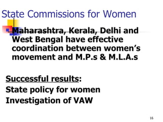State Commissions for Women Maharashtra, Kerala, Delhi and West Bengal have effective coordination between women’s movement and M.P.s & M.L.A.s Successful results : State policy for women Investigation of VAW 