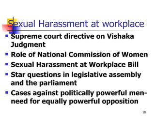 Sexual Harassment at workplace Supreme court directive on Vishaka Judgment Role of National Commission of Women Sexual Harassment at Workplace Bill Star questions in legislative assembly and the parliament Cases against politically powerful men- need for equally powerful opposition 