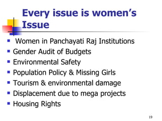 Every issue is women’s Issue Women in Panchayati Raj Institutions Gender Audit of Budgets Environmental Safety Population Policy & Missing Girls Tourism & environmental damage Displacement due to mega projects Housing Rights 