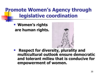 Promote Women’s Agency through legislative coordination Women’s rights are human rights. Respect for diversity, plurality and multicultural outlook ensure democratic and tolerant milieu that is conducive for empowerment of women. 
