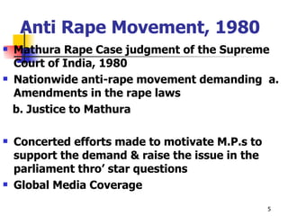 Anti Rape Movement, 1980 Mathura Rape Case judgment of the Supreme Court of India, 1980 Nationwide anti-rape movement demanding  a. Amendments in the rape laws b. Justice to Mathura Concerted efforts made to motivate M.P.s to support the demand & raise the issue in the parliament thro’ star questions Global Media Coverage  