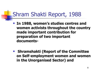 Shram Shakti Report, 1988 In 1988, women’s studies centres and women activists throughout the country made important contribution for preparation of two important documents- Shramshakti (Report of the Committee on Self-employment women and women in the Unorganised Sector) and  