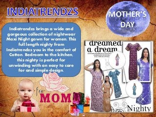 Indiatrendzs brings a wide and
gorgeous collection of nightwear
Maxi Night gown for women. This
full length nighty from
Indiatrendzs you in the comfort of
Cotton. Bedroom to the kitchen,
this nighty is perfect for
unwinding with an easy to care
for and simple design.
 