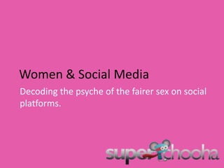 Women & Social Media Decoding the psyche of the fairer sex on social platforms.  