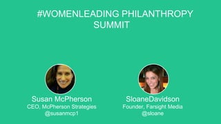 #WOMENLEADING PHILANTHROPY
SUMMIT
Susan McPherson
CEO, McPherson Strategies
@susanmcp1
SloaneDavidson
Founder, Farsight Media
@sloane
 