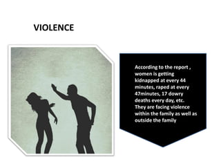 VIOLENCE
According to the report ,
women is getting
kidnapped at every 44
minutes, raped at every
47minutes, 17 dowry
deaths every day, etc.
They are facing violence
within the family as well as
outside the family
 