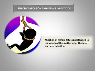 SELECTIVE ABORTION AND FEMALE INFENTICIDE
Abortion of female fetus is performed in
the womb of the mother after the fetal
sex determination.
 