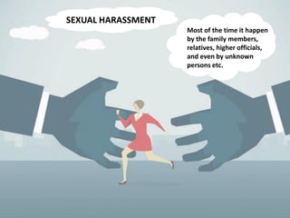 SEXUAL HARASSMENT
Most of the time it happen
by the family members,
relatives, higher officials,
and even by unknown
persons etc.
 