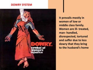 DOWRY SYSTEM
It prevails mostly in
women of low or
middle class family.
Women are ill- treated,
man- handled,
disrespected, tortured
and suffer due to less
dowry that they bring
to the husband's home
 