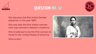 QUESTION NO. 12
She became the ﬁrst Indian female
physician in the year 1887.
She was also the ﬁrst Indian woman
who was trained in Western medicine.
She is believed to be the ﬁrst woman to
travel to the United States of America.
Who is she?
 