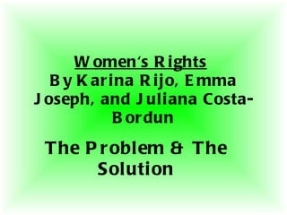 Women's Rights By Karina Rijo, Emma Joseph, and Juliana Costa-Bordun The Problem & The Solution