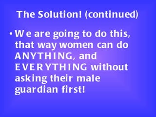 The Solution! (continued) We are going to do this, that way women can do ANYTHING, and EVERYTHING without asking their male guardian first!