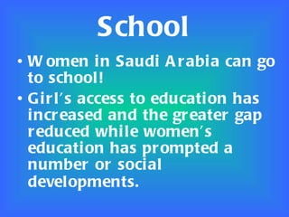 School Women in Saudi Arabia can go to school! Girl’s access to education has increased and the greater gap reduced while women’s education has prompted a number or social developments.