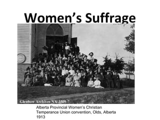 Women’s Suffrage 
Alberta Provincial Women’s Christian 
Temperance Union convention, Olds, Alberta 
1913 
 